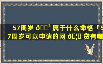 57周岁 🌳 属于什么命格「57周岁可以申请的网 🦍 贷有哪些」